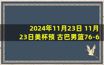 2024年11月23日 11月23日美杯预 古巴男篮76-62 巴哈马男篮 全场集锦